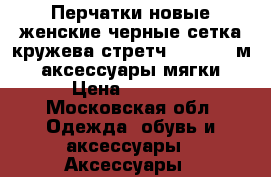 Перчатки новые женские черные сетка кружева стретч 42 44 46 м s аксессуары мягки › Цена ­ 3 500 - Московская обл. Одежда, обувь и аксессуары » Аксессуары   